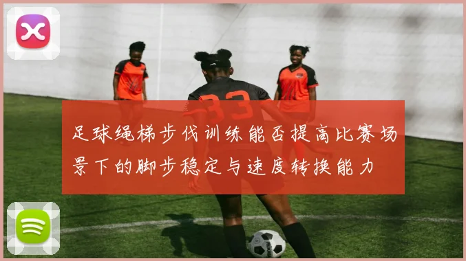 足球绳梯步伐训练能否提高比赛场景下的脚步稳定与速度转换能力