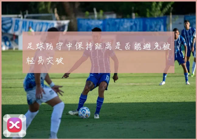 足球防守中保持距离是否能避免被轻易突破