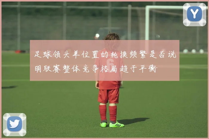 足球领头羊位置的轮换频繁是否说明联赛整体竞争格局趋于平衡